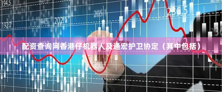 配资查询网香港仔机器人及通宏护卫协定（其中包括）