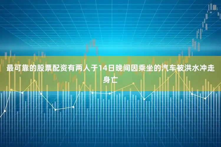 最可靠的股票配资有两人于14日晚间因乘坐的汽车被洪水冲走身亡