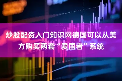炒股配资入门知识网德国可以从美方购买两套“爱国者”系统