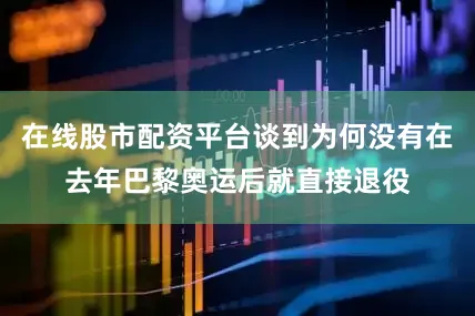 在线股市配资平台谈到为何没有在去年巴黎奥运后就直接退役