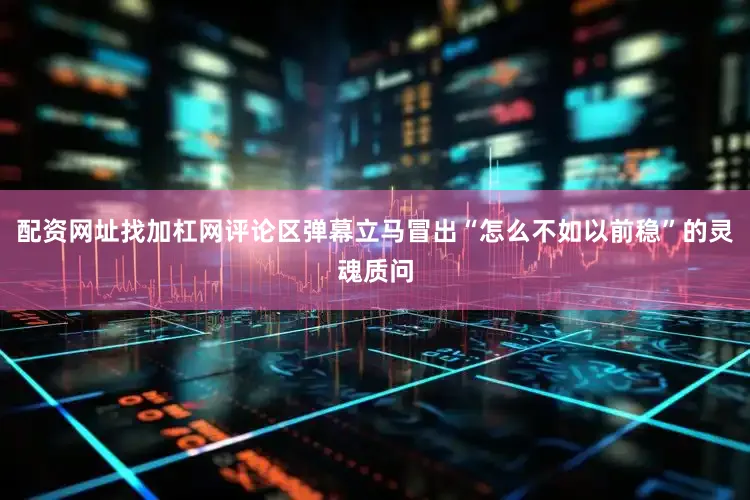 配资网址找加杠网评论区弹幕立马冒出“怎么不如以前稳”的灵魂质问