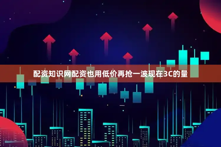配资知识网配资也用低价再抢一波现在3C的量